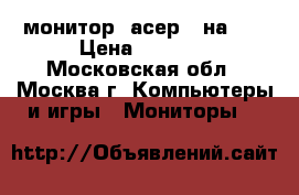 монитор  асер   на 19 › Цена ­ 1 000 - Московская обл., Москва г. Компьютеры и игры » Мониторы   